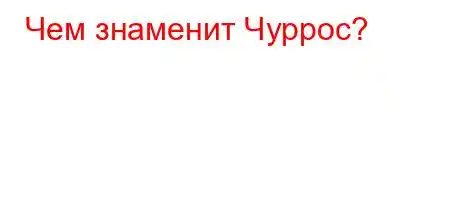 Чем знаменит Чуррос?